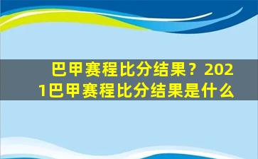 巴甲赛程比分结果？2021巴甲赛程比分结果是什么