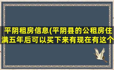 平阴租房信息(平阴县的公租房住满五年后可以买下来有现在有这个文件了吗)