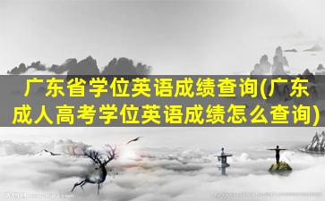 广东省学位英语成绩查询(广东*高考学位英语成绩怎么查询)