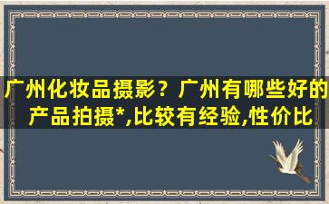 广州化妆品摄影？广州有哪些好的产品拍摄*,比较有经验,性价比毕较高的!插图