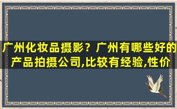 广州化妆品摄影？广州有哪些好的产品拍摄*,比较有经验,性价比毕较高的!