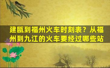 建瓯到福州火车时刻表？从福州到九江的火车要经过哪些站