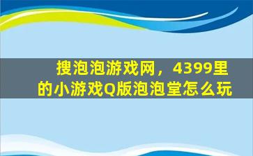 搜泡泡游戏网，4399里的小游戏Q版泡泡堂怎么玩