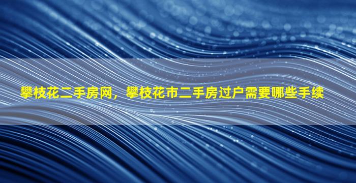 攀枝花二手房网，攀枝花市二手房过户需要哪些手续插图