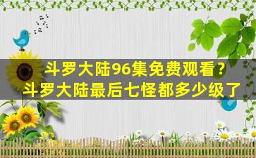 斗罗大陆96集免费观看？斗罗大陆最后七怪都多少级了