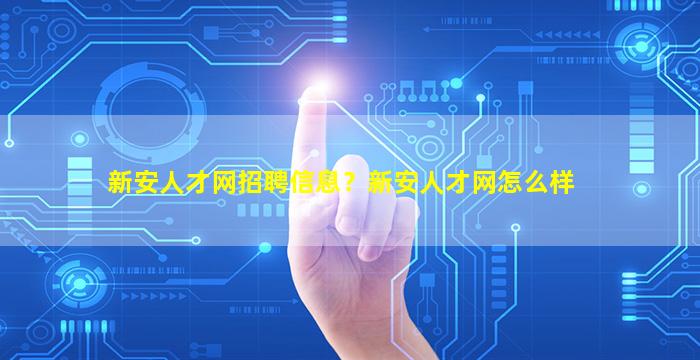 新安人才网招聘信息？新安人才网怎么样