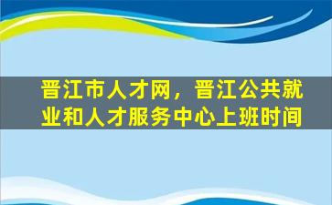 晋江市人才网，晋江公共就业和人才服务中心上班时间