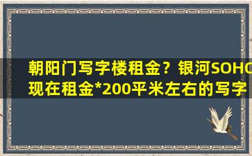 朝阳门写字楼租金？银河SOHO现在租金*200平米左右的写字楼有么插图