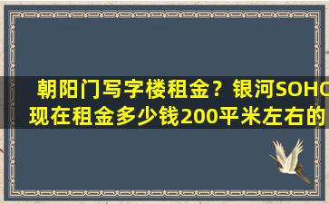 朝阳门写字楼租金？银河SOHO现在租金*200平米左右的写字楼有么