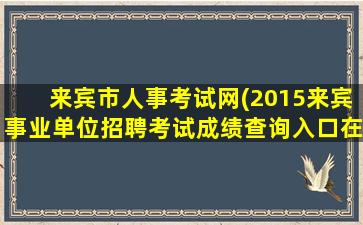 来宾市人事考试网(2015来宾事业单位招聘考试成绩查询入口在哪里)