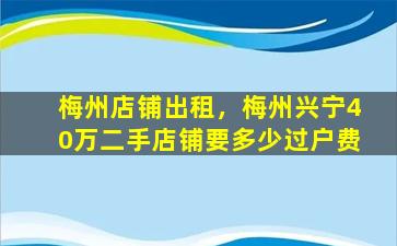 梅州店铺出租，梅州兴宁40万二手店铺要多少过户费
