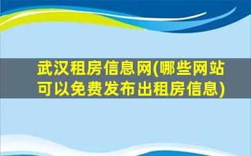 武汉租房信息网(哪些网站可以免费发布出租房信息)