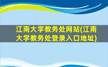 江南大学教务处网站(江南大学教务处登录入口地址)