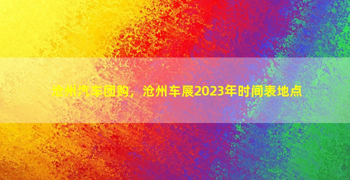 沧州汽车团购，沧州车展2023年时间表地点