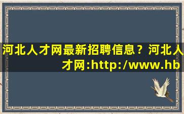 河北人才网最新招聘信息？河北人才网：http：*hbrc**