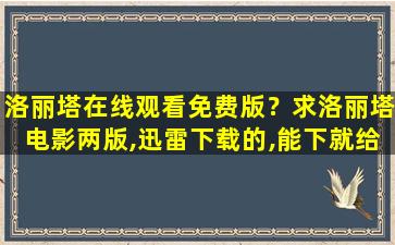 洛丽塔在线观看免费版？求洛丽塔电影两版,迅雷下载的,能下就给100分