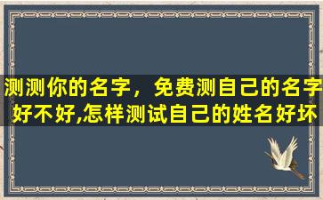 测测你的名字，免费测自己的名字好不好,怎样测试自己的姓名好坏插图