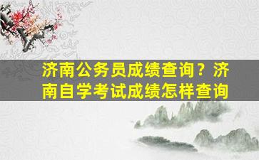 济南公务员成绩查询？济南自学考试成绩怎样查询