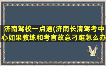 济南驾校一点通(济南长清驾考中心如果教练和考官故意刁难怎么办)