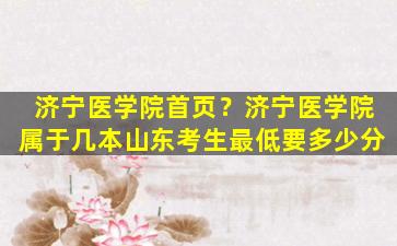 济宁医学院首页？济宁医学院属于几本山东考生最低要多少分插图