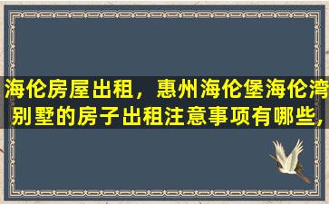 海伦房屋出租，惠州海伦堡海伦湾别墅的房子出租注意事项有哪些,还有房源吗