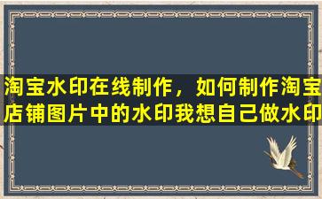 淘宝水印在线制作，如何制作淘宝店铺图片中的水印我想自己做水印,怎么做呀