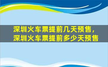 深圳火车票提前几天预售，深圳火车票提前多少天预售