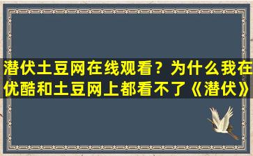 潜伏土豆网在线观看？为什么我在优酷和土豆网上都看不了《潜伏》了呢