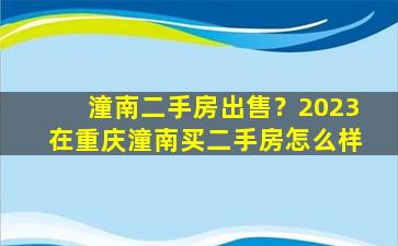 潼南二手房*？2023在重庆潼南买二手房怎么样