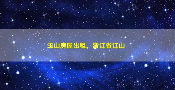 玉山房屋出租，浙江省江山