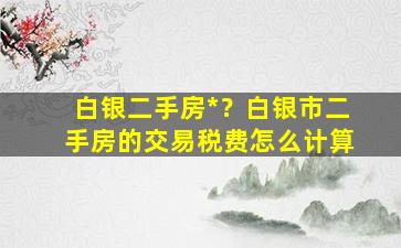 白银二手房*？白银市二手房的交易税费怎么计算插图