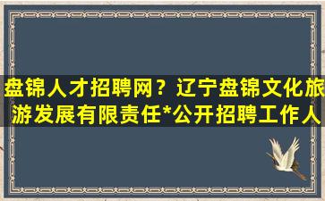 盘锦人才招聘网？辽宁盘锦文化旅游发展有限责任*公开招聘工作人员公告