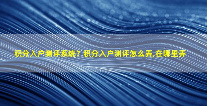 积分入户测评系统？积分入户测评怎么弄,在哪里弄