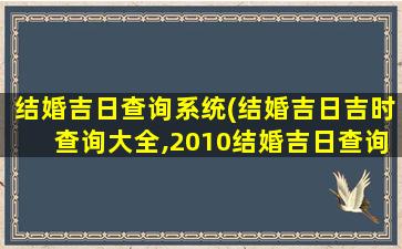 结婚吉日查询系统(结婚吉日吉时查询大全,2010结婚吉日查询系统)