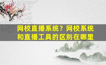 网校直播系统？网校系统和直播工具的区别在哪里