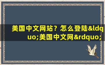 美国中文网站？怎么登陆“美国中文网”插图