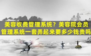 美容收费管理系统？美容院会员管理系统一套弄起来要*贵吗