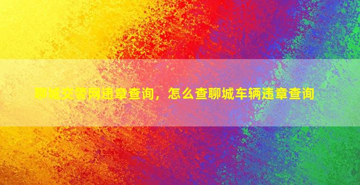 聊城交警网违章查询，怎么查聊城车辆违章查询