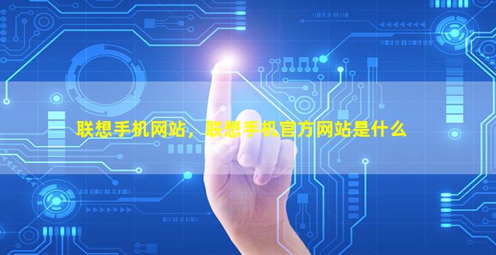 联想手机网站，联想手机官方网站是什么