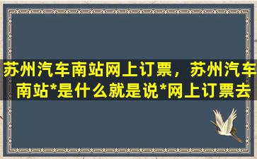 苏州汽车南站网上订票，苏州汽车南站*是什么就是说*网上订票去哪个网站插图