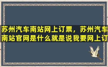 苏州汽车南站网上订票，苏州汽车南站*是什么就是说*网上订票去哪个网站