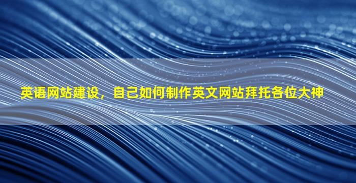 英语网站建设，自己如何制作英文网站拜托各位大神