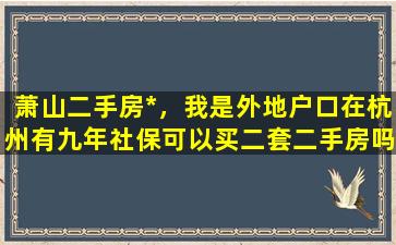 萧山二手房*，我是外地户口在杭州有九年社保可以买二套二手房吗