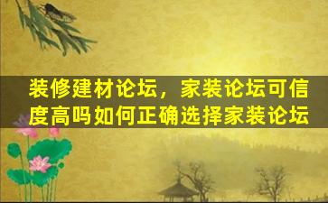 装修建材论坛，家装论坛可信度高吗如何正确选择家装论坛插图