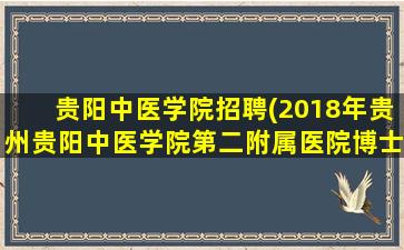 贵阳中医学院招聘(2018年贵州贵阳中医学院第二附属医院博士引进公告)