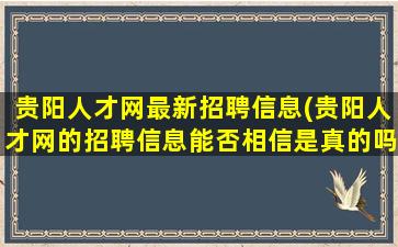 贵阳人才网最新招聘信息(贵阳人才网的招聘信息能否相信是真的吗)