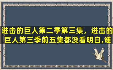 进击的巨人第二季第三集，进击的巨人第三季前五集都没看明白,谁能讲解一下啊