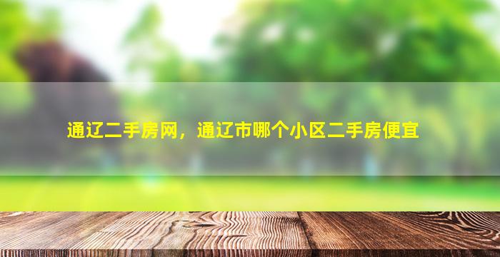 通辽二手房网，通辽市哪个小区二手房便宜