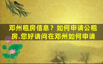 邓州租房信息？如何申请公租房.您好请问在邓州如何申请