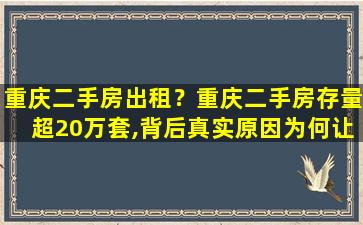 重庆二手房出租？重庆二手房存量超20万套,背后真实原因为何让人目瞪口呆